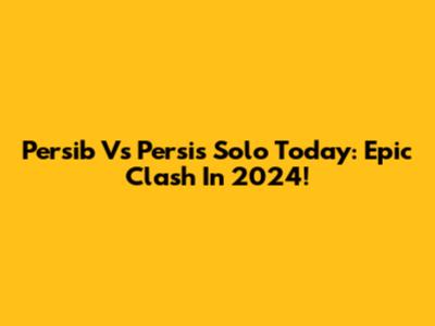 Persib Vs Persis Solo Today: Epic Clash In 2024!
