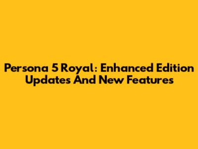 Persona 5 Royal: Enhanced Edition Updates And New Features