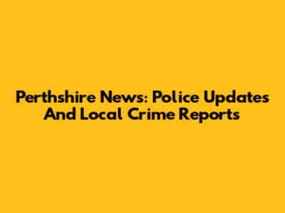 Perthshire News: Police Updates And Local Crime Reports