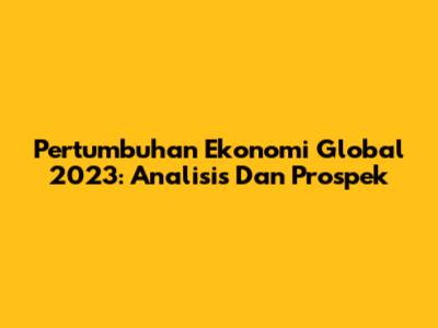 Pertumbuhan Ekonomi Global 2023: Analisis Dan Prospek