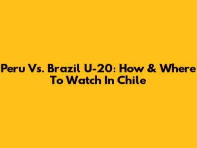 Peru Vs. Brazil U-20: How & Where To Watch In Chile