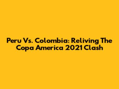 Peru Vs. Colombia: Reliving The Copa America 2021 Clash