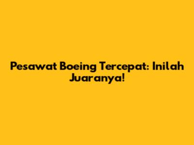 Pesawat Boeing Tercepat: Inilah Juaranya!