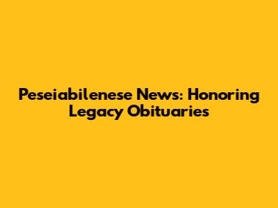 Peseiabilenese News: Honoring Legacy Obituaries