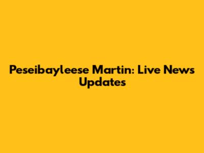 Peseibayleese Martin: Live News Updates