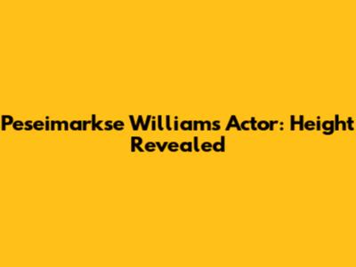 Peseimarkse Williams Actor: Height Revealed