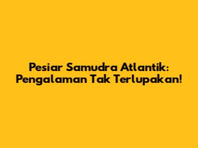 Pesiar Samudra Atlantik: Pengalaman Tak Terlupakan!
