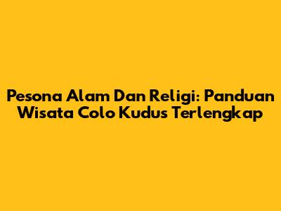 Pesona Alam Dan Religi: Panduan Wisata Colo Kudus Terlengkap