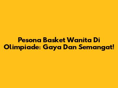 Pesona Basket Wanita Di Olimpiade: Gaya Dan Semangat!