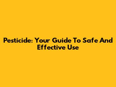 Pesticide: Your Guide To Safe And Effective Use