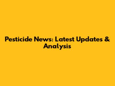 Pesticide News: Latest Updates & Analysis