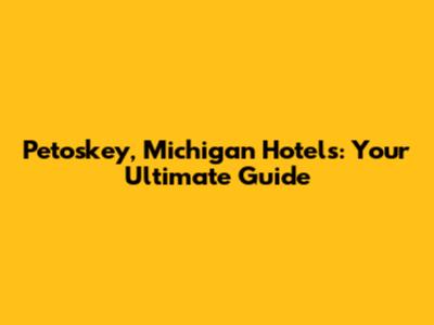 Petoskey, Michigan Hotels: Your Ultimate Guide