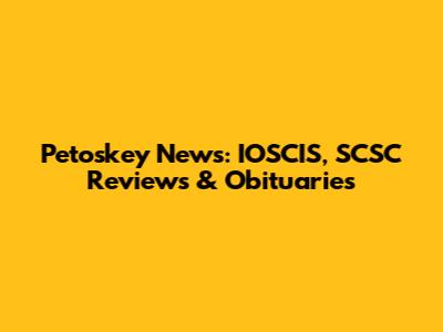 Petoskey News: IOSCIS, SCSC Reviews & Obituaries