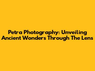 Petra Photography: Unveiling Ancient Wonders Through The Lens