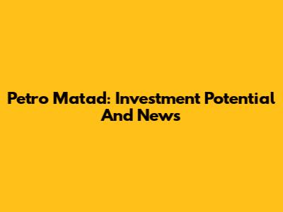 Petro Matad: Investment Potential And News