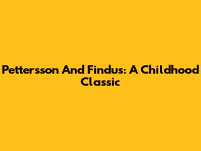 Pettersson And Findus: A Childhood Classic