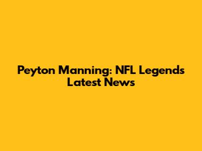 Peyton Manning: NFL Legend's Latest News