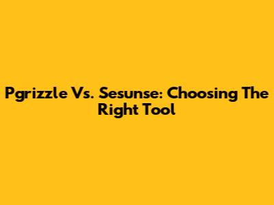 Pgrizzle Vs. Sesunse: Choosing The Right Tool