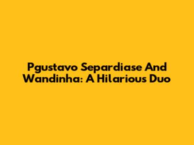 Pgustavo Separdiase And Wandinha: A Hilarious Duo