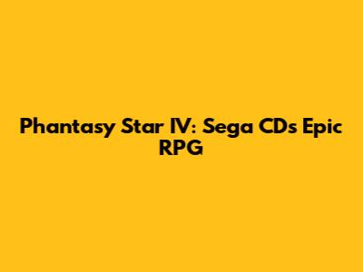 Phantasy Star IV: Sega CD's Epic RPG