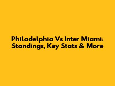 Philadelphia Vs Inter Miami: Standings, Key Stats & More