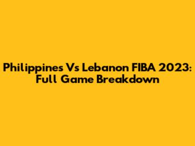 Philippines Vs Lebanon FIBA 2023: Full Game Breakdown