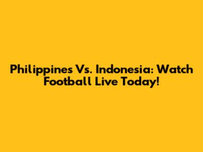 Philippines Vs. Indonesia: Watch Football Live Today!