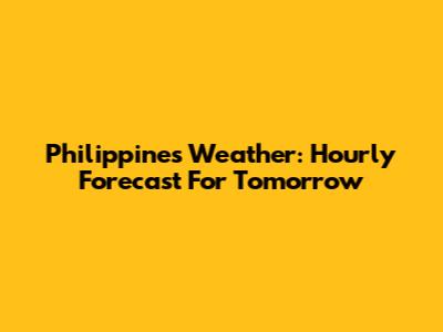 Philippines Weather: Hourly Forecast For Tomorrow