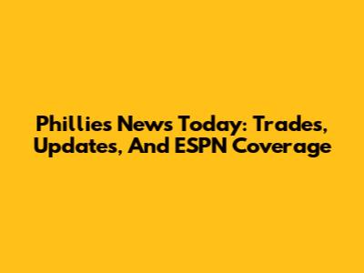 Phillies News Today: Trades, Updates, And ESPN Coverage