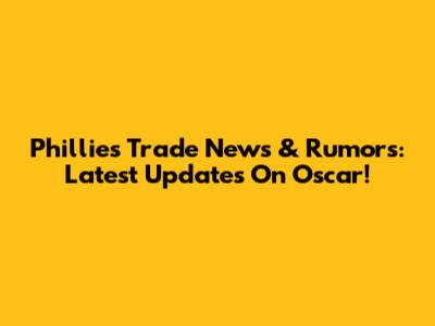 Phillies Trade News & Rumors: Latest Updates On Oscar!