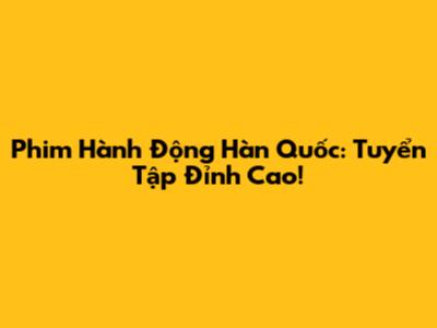 Phim Hành Động Hàn Quốc: Tuyển Tập Đỉnh Cao!