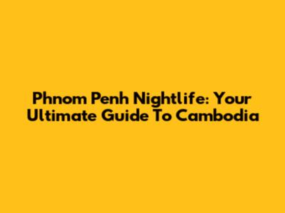 Phnom Penh Nightlife: Your Ultimate Guide To Cambodia