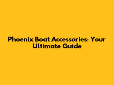 Phoenix Boat Accessories: Your Ultimate Guide