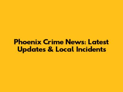 Phoenix Crime News: Latest Updates & Local Incidents