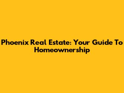Phoenix Real Estate: Your Guide To Homeownership