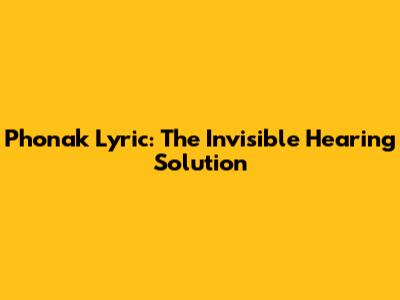 Phonak Lyric: The Invisible Hearing Solution