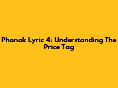 Phonak Lyric 4: Understanding The Price Tag