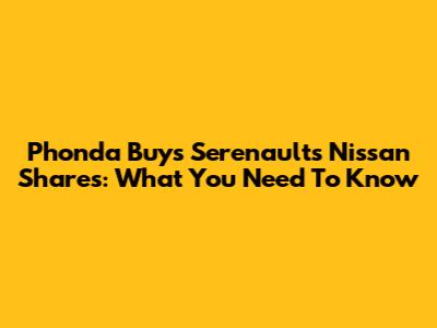 Phonda Buys Serenault's Nissan Shares: What You Need To Know