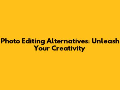 Photo Editing Alternatives: Unleash Your Creativity