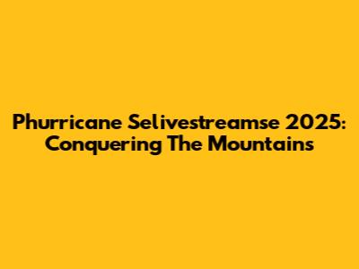 Phurricane Selivestreamse 2025: Conquering The Mountains