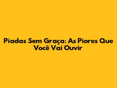 Piadas Sem Graça: As Piores Que Você Vai Ouvir