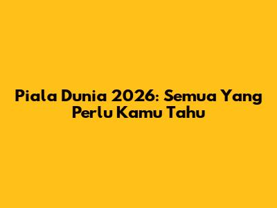 Piala Dunia 2026: Semua Yang Perlu Kamu Tahu