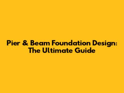 Pier & Beam Foundation Design: The Ultimate Guide