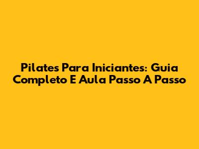 Pilates Para Iniciantes: Guia Completo E Aula Passo A Passo