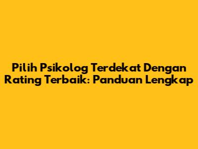 Pilih Psikolog Terdekat Dengan Rating Terbaik: Panduan Lengkap