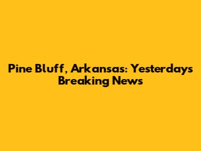 Pine Bluff, Arkansas: Yesterday's Breaking News