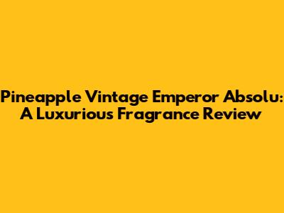 Pineapple Vintage Emperor Absolu: A Luxurious Fragrance Review