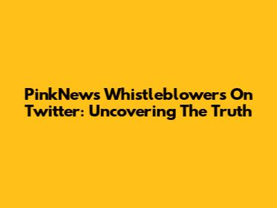 PinkNews Whistleblowers On Twitter: Uncovering The Truth