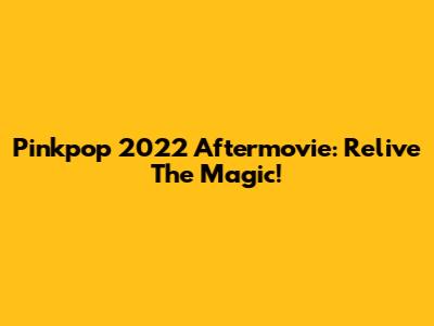 Pinkpop 2022 Aftermovie: Relive The Magic!