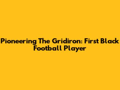 Pioneering The Gridiron: First Black Football Player